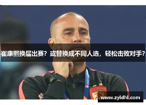 崔康熙换届出赛？或替换成不同人选，轻松击败对手？
